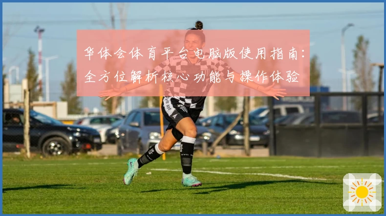 华体会体育平台电脑版使用指南：全方位解析核心功能与操作体验