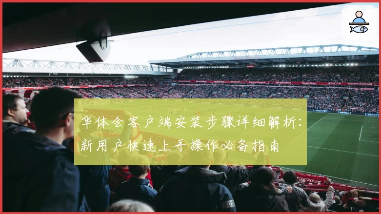 华体会客户端安装步骤详细解析：新用户快速上手操作必备指南