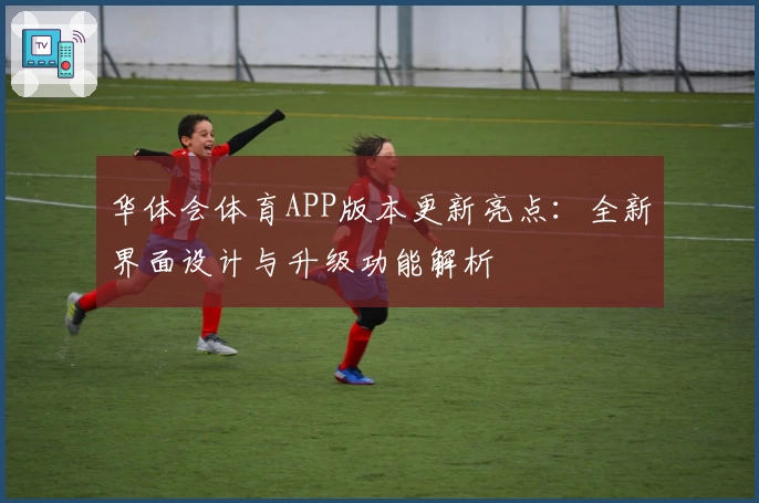 华体会体育APP版本更新亮点：全新界面设计与升级功能解析