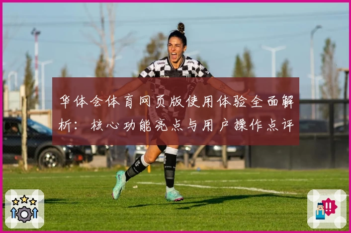 华体会体育网页版使用体验全面解析：核心功能亮点与用户操作点评汇总