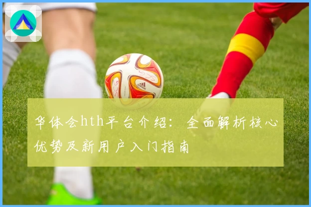 华体会hth平台介绍：全面解析核心优势及新用户入门指南