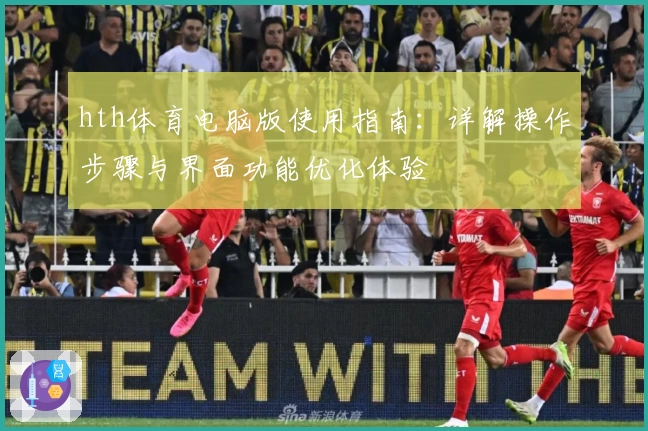 hth体育电脑版使用指南：详解操作步骤与界面功能优化体验