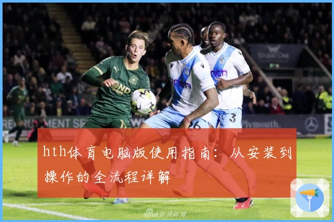 hth体育电脑版使用指南：从安装到操作的全流程详解