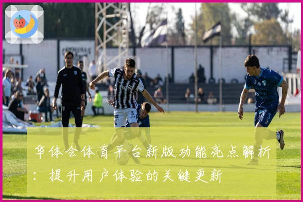 华体会体育平台新版功能亮点解析：提升用户体验的关键更新