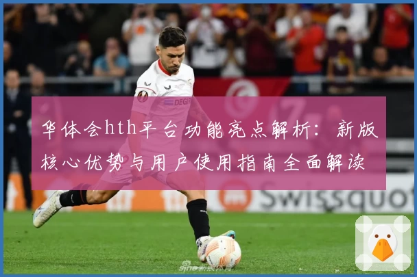 华体会hth平台功能亮点解析：新版核心优势与用户使用指南全面解读