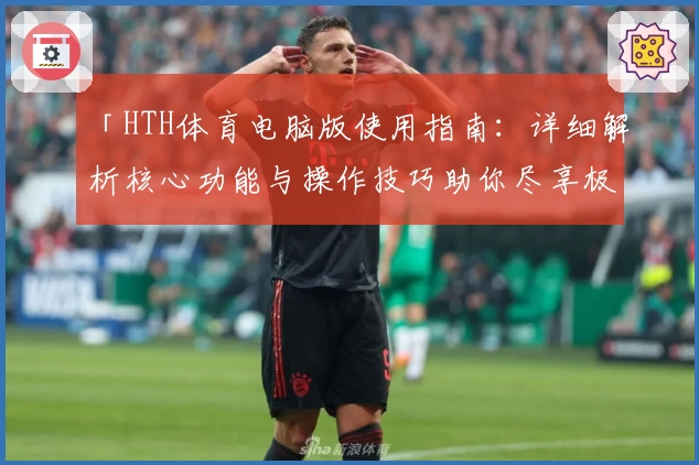 「HTH体育电脑版使用指南：详细解析核心功能与操作技巧助你尽享极致体验」