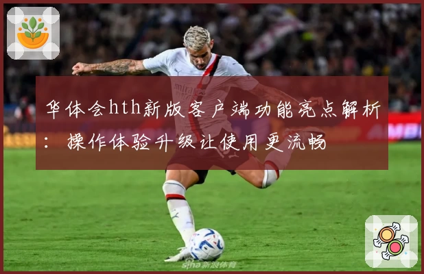华体会hth新版客户端功能亮点解析：操作体验升级让使用更流畅