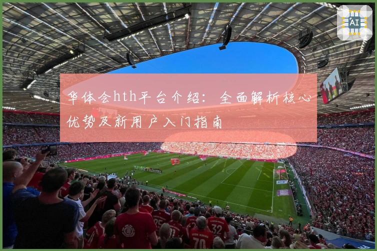 华体会hth平台介绍：全面解析核心优势及新用户入门指南