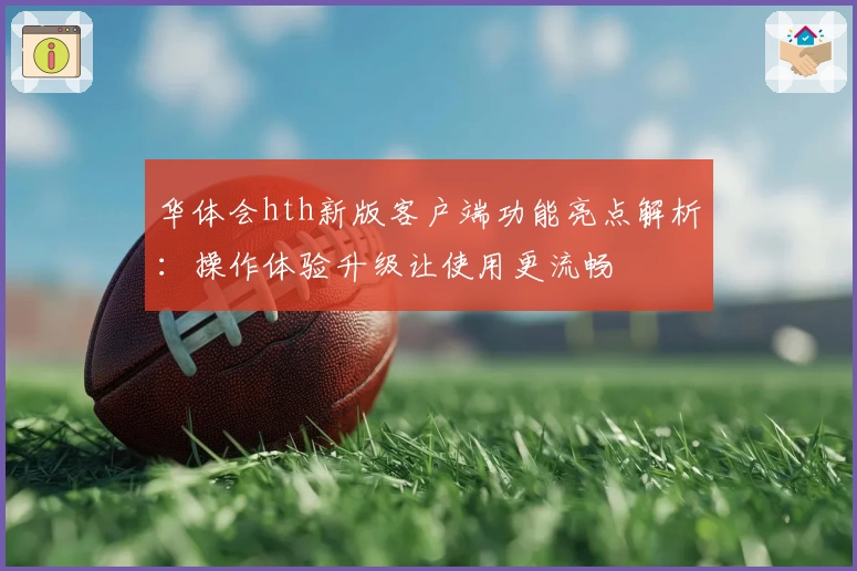 华体会hth新版客户端功能亮点解析：操作体验升级让使用更流畅