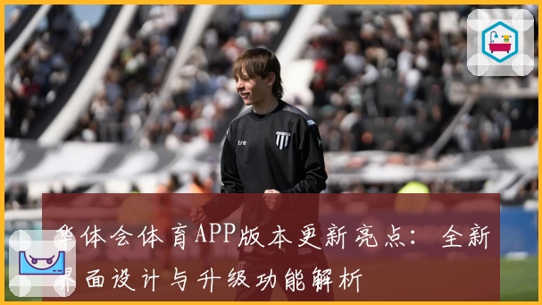 华体会体育APP版本更新亮点：全新界面设计与升级功能解析