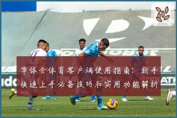 华体会体育客户端使用指南：新手快速上手必备技巧和实用功能解析