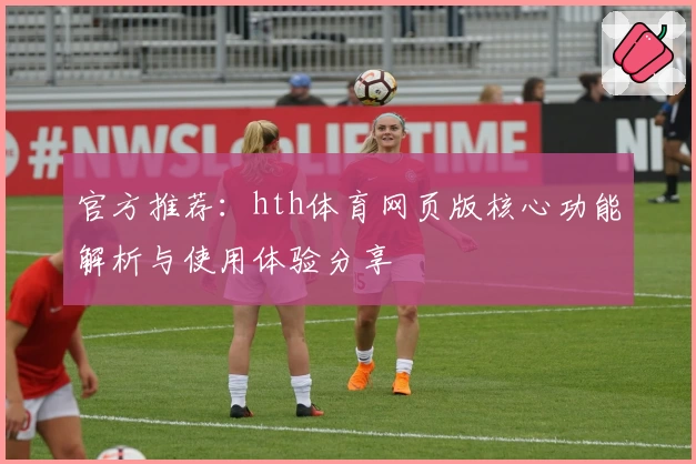 官方推荐：hth体育网页版核心功能解析与使用体验分享