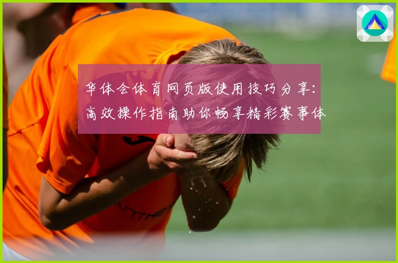 华体会体育网页版使用技巧分享：高效操作指南助你畅享精彩赛事体验
