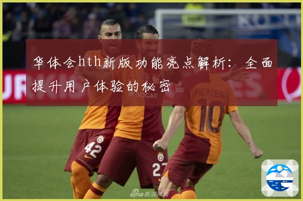华体会hth新版功能亮点解析：全面提升用户体验的秘密