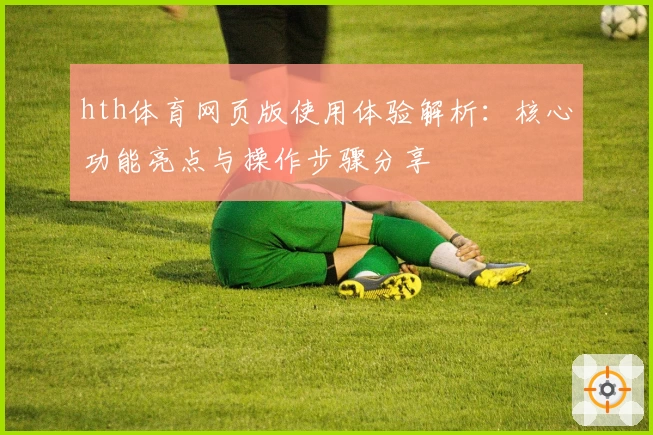 hth体育网页版使用体验解析：核心功能亮点与操作步骤分享