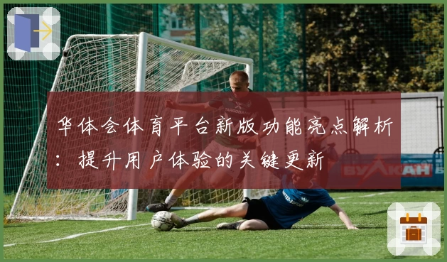 华体会体育平台新版功能亮点解析：提升用户体验的关键更新