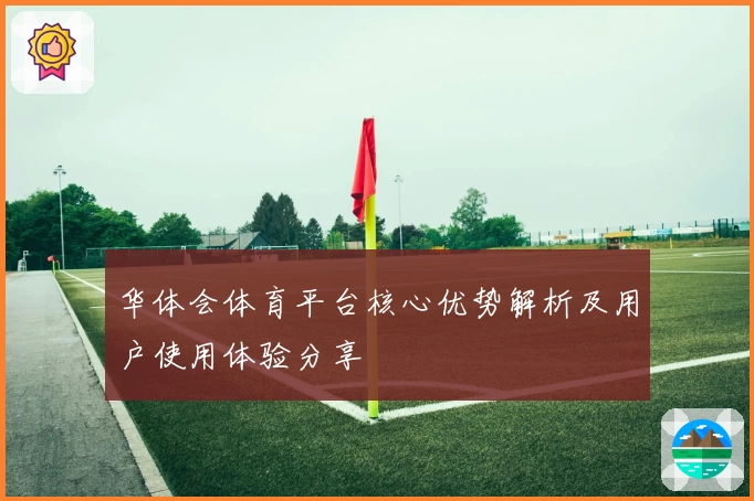 华体会体育平台核心优势解析及用户使用体验分享