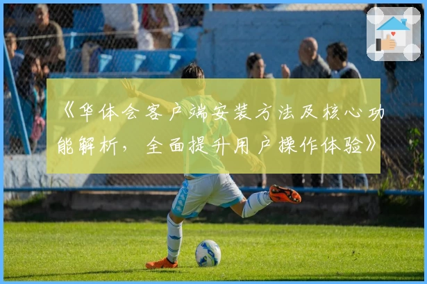 《华体会客户端安装方法及核心功能解析，全面提升用户操作体验》