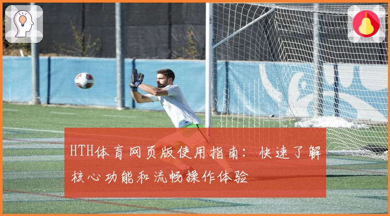 HTH体育网页版使用指南：快速了解核心功能和流畅操作体验