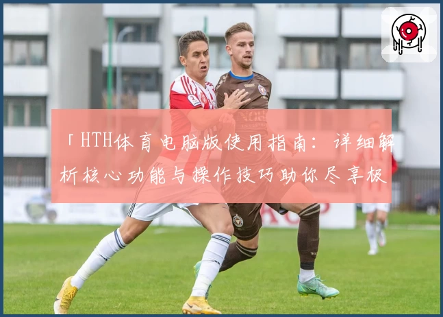 「HTH体育电脑版使用指南：详细解析核心功能与操作技巧助你尽享极致体验」