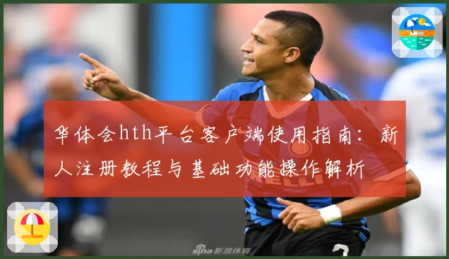 华体会hth平台客户端使用指南：新人注册教程与基础功能操作解析